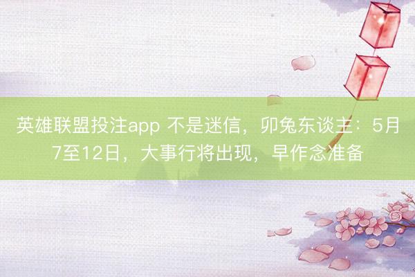 英雄联盟投注app 不是迷信，卯兔东谈主：5月7至12日，大事行将出现，早作念准备