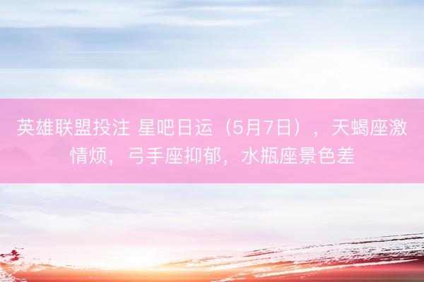 英雄联盟投注 星吧日运（5月7日），天蝎座激情烦，弓手座抑郁，水瓶座景色差
