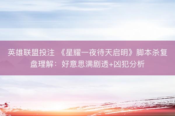 英雄联盟投注 《星耀一夜待天启明》脚本杀复盘理解：好意思满剧透+凶犯分析