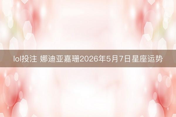lol投注 娜迪亚嘉珊2026年5月7日星座运势