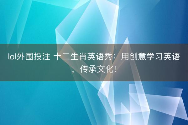 lol外围投注 十二生肖英语秀：用创意学习英语，传承文化！
