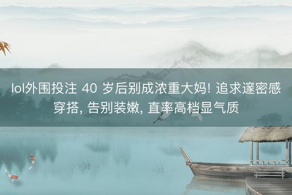 lol外围投注 40 岁后别成浓重大妈! 追求邃密感穿搭， 告别装嫩，<a href=