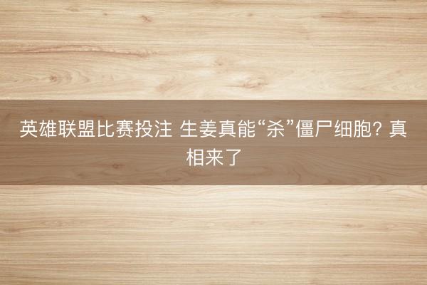 英雄联盟比赛投注 生姜真能“杀”僵尸细胞? 真相来了