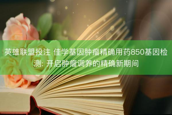 英雄联盟投注 佳学基因肿瘤精确用药850基因检测: 开启肿瘤调养的精确新期间