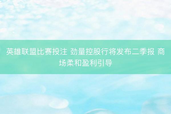 英雄联盟比赛投注 劲量控股行将发布二季报 商场柔和盈利引导