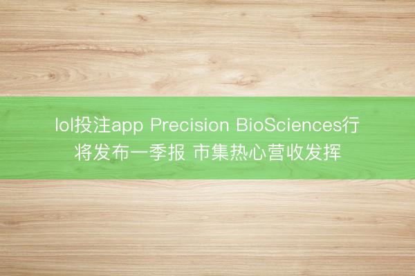 lol投注app Precision BioSciences行将发布一季报 市集热心营收发挥