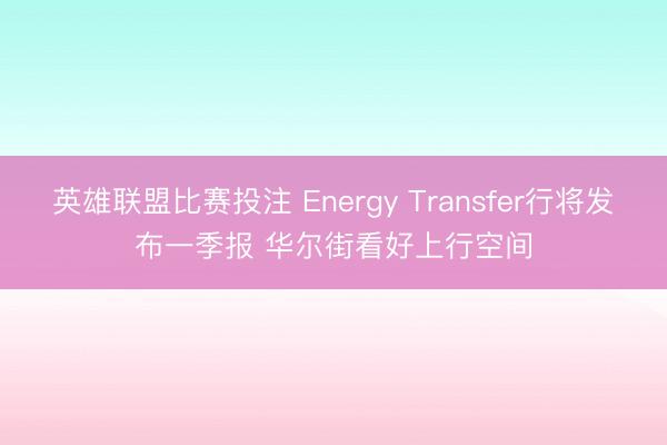 英雄联盟比赛投注 Energy Transfer行将发布一季报 华尔街看好上行空间