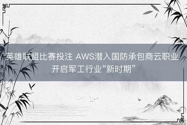 英雄联盟比赛投注 AWS潜入国防承包商云职业 开启军工行业“新时期”