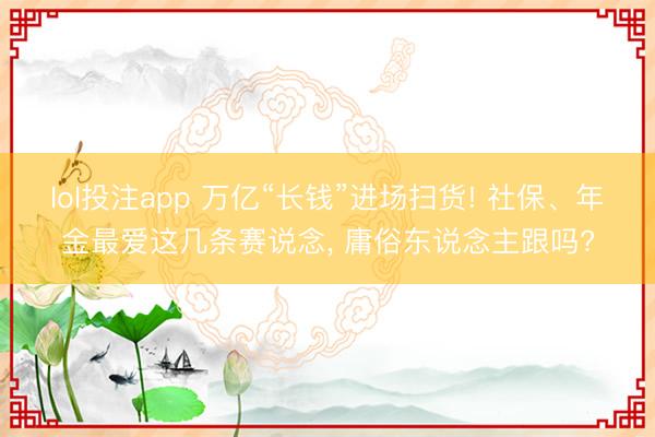 lol投注app 万亿“长钱”进场扫货! 社保、年金最爱这几条赛说念， 庸俗东说念主跟吗?