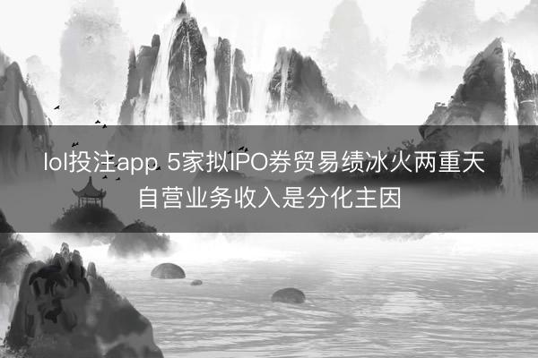 lol投注app 5家拟IPO券贸易绩冰火两重天 自营业务收入是分化主因
