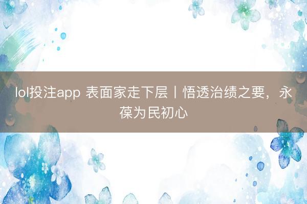 lol投注app 表面家走下层丨悟透治绩之要，永葆为民初心