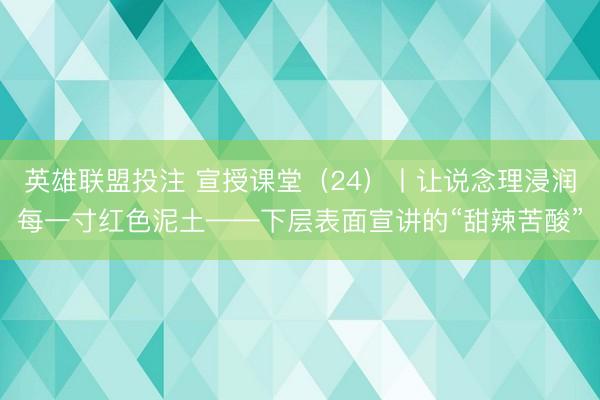 英雄联盟投注 宣授课堂（24）丨让说念理浸润每一寸红色泥土——下层表面宣讲的“甜辣苦酸”
