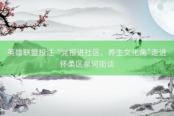 英雄联盟投注 “党报进社区，养生文化角”走进怀柔区泉河街谈