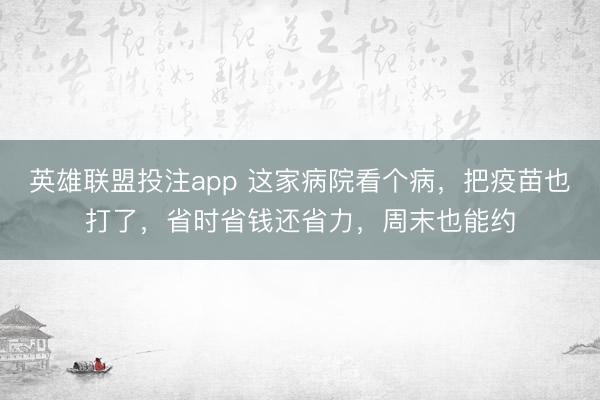 英雄联盟投注app 这家病院看个病，把疫苗也打了，省时省钱还省力，周末也能约