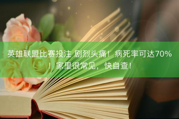 英雄联盟比赛投注 剧烈头痛！病死率可达70%！家里很常见，快自查！