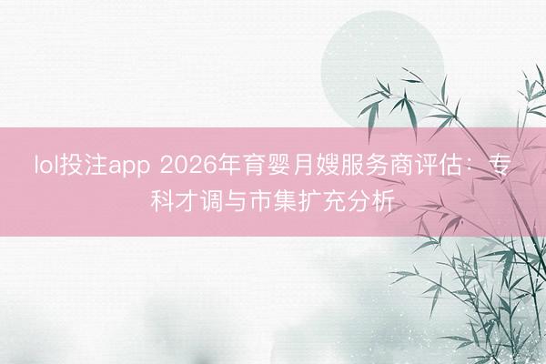 lol投注app 2026年育婴月嫂服务商评估：专科才调与市集扩充分析