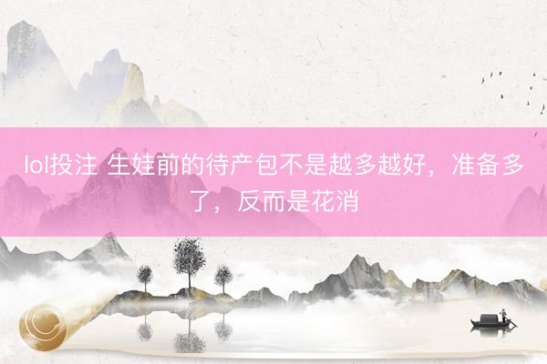 lol投注 生娃前的待产包不是越多越好，准备多了，反而是花消